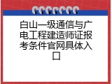 白山一级通信与广电工程建造师证报考条件官网具体入口