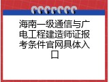 海南一级通信与广电工程建造师证报考条件官网具体入口