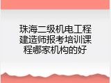 珠海二级机电工程建造师报考培训课程哪家机构的好