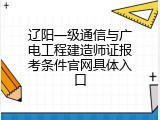 辽阳一级通信与广电工程建造师证报考条件官网具体入口