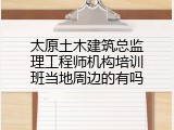 太原土木建筑总监理工程师机构培训班当地周边的有吗