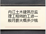 内江土木建筑总监理工程师的工资一般月薪大概多少钱