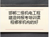 邯郸二级机电工程建造师报考培训课程哪家机构的好