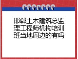 邯郸土木建筑总监理工程师机构培训班当地周边的有吗