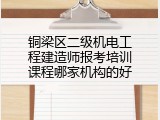 铜梁区二级机电工程建造师报考培训课程哪家机构的好