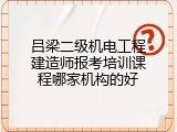 吕梁二级机电工程建造师报考培训课程哪家机构的好