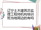 辽宁土木建筑总监理工程师机构培训班当地周边的有吗