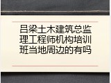 吕梁土木建筑总监理工程师机构培训班当地周边的有吗