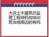 大庆土木建筑总监理工程师机构培训班当地周边的有吗