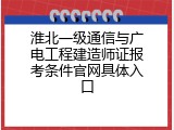 淮北一级通信与广电工程建造师证报考条件官网具体入口