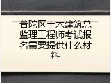 普陀区土木建筑总监理工程师考试报名需要提供什么材料