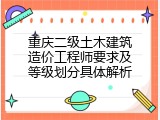 重庆二级土木建筑造价工程师要求及等级划分具体解析