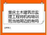 重庆土木建筑总监理工程师机构培训班当地周边的有吗