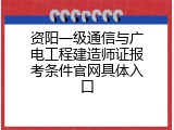 资阳一级通信与广电工程建造师证报考条件官网具体入口