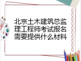 北京土木建筑总监理工程师考试报名需要提供什么材料