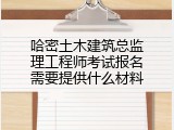 哈密土木建筑总监理工程师考试报名需要提供什么材料