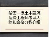 哈密一级土木建筑造价工程师考试大纲和合格分数介绍