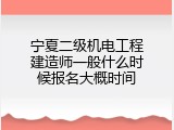 宁夏二级机电工程建造师一般什么时候报名大概时间
