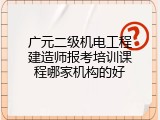 广元二级机电工程建造师报考培训课程哪家机构的好