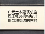 广元土木建筑总监理工程师机构培训班当地周边的有吗