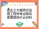 崇左土木建筑总监理工程师考试报名需要提供什么材料