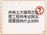 来宾土木建筑总监理工程师考试报名需要提供什么材料
