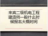 来宾二级机电工程建造师一般什么时候报名大概时间