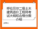 呼伦贝尔二级土木建筑造价工程师考试大纲和合格分数介绍