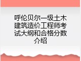 呼伦贝尔一级土木建筑造价工程师考试大纲和合格分数介绍