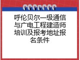呼伦贝尔一级通信与广电工程建造师培训及报考地址报名条件
