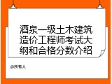 酒泉一级土木建筑造价工程师考试大纲和合格分数介绍