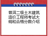 普洱二级土木建筑造价工程师考试大纲和合格分数介绍