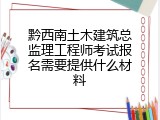 黔西南土木建筑总监理工程师考试报名需要提供什么材料