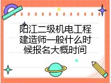 阳江二级机电工程建造师一般什么时候报名大概时间