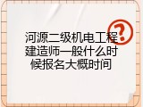 河源二级机电工程建造师一般什么时候报名大概时间
