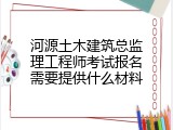 河源土木建筑总监理工程师考试报名需要提供什么材料