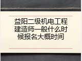 益阳二级机电工程建造师一般什么时候报名大概时间