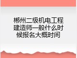 郴州二级机电工程建造师一般什么时候报名大概时间