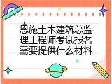 恩施土木建筑总监理工程师考试报名需要提供什么材料
