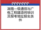 湖南一级通信与广电工程建造师培训及报考地址报名条件