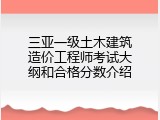 三亚一级土木建筑造价工程师考试大纲和合格分数介绍