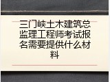 三门峡土木建筑总监理工程师考试报名需要提供什么材料