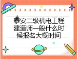 泰安二级机电工程建造师一般什么时候报名大概时间