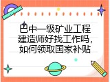 巴中一级矿业工程建造师好找工作吗，如何领取国家补贴