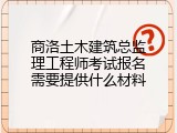 商洛土木建筑总监理工程师考试报名需要提供什么材料