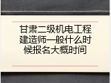 甘肃二级机电工程建造师一般什么时候报名大概时间