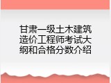 甘肃一级土木建筑造价工程师考试大纲和合格分数介绍