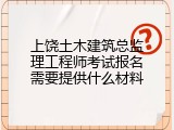 上饶土木建筑总监理工程师考试报名需要提供什么材料