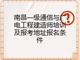 南昌一级通信与广电工程建造师培训及报考地址报名条件