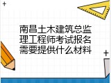 南昌土木建筑总监理工程师考试报名需要提供什么材料